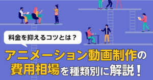 アニメーション動画制作の費用相場を種類別に解説！料金を抑えるコツとは