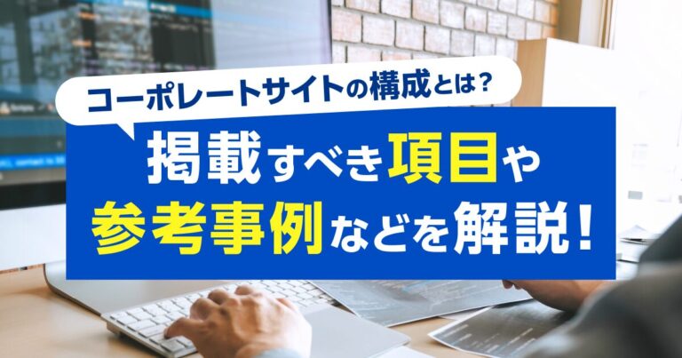 コーポレートサイトの構成とは？ 掲載すべき項目や参考事例などを解説！