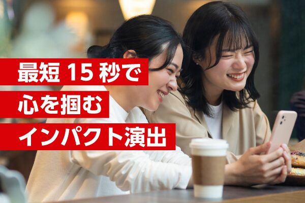 最短15秒で心を掴むインパクト演出