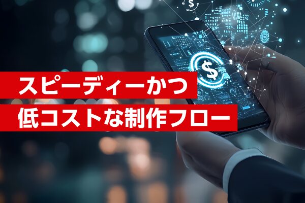 スピーディーかつ低コストな制作フロー