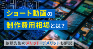 ショート動画の制作費用相場とは？依頼先別のメリット・デメリットも解説
