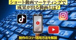 ショート動画マーケティングで成果が出る動画とは？制作のコツ・活用方法を解説