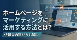 ホームページをマーケティングに活用する方法とは？依頼先の選び方も解説