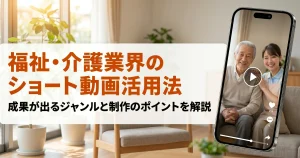 福祉・介護業界のショート動画活用法｜成果が出るジャンルと制作のポイントを解説