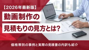 動画制作の見積もりの見方とは？価格帯別の事例と実際の見積書の内訳も紹介【2026年最新版】