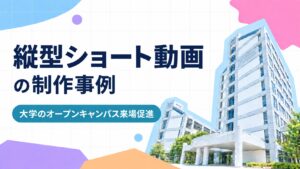 縦型ショート動画の制作事例 - 大学のオープンキャンパス来場促進 -