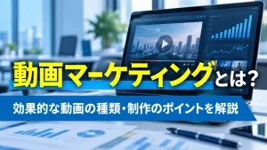 動画マーケティングとは？効果的な動画の種類・制作のポイントを解説